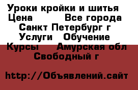 Уроки кройки и шитья › Цена ­ 350 - Все города, Санкт-Петербург г. Услуги » Обучение. Курсы   . Амурская обл.,Свободный г.